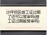 沙坪坝区焊工证过期了还可以复审吗(焊工证过期能复审吗)