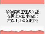 哈尔滨焊工证多久能在网上查出来(哈尔滨焊工证查询时间)