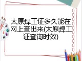 太原焊工证多久能在网上查出来(太原焊工证查询时效)