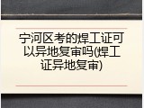 宁河区考的焊工证可以异地复审吗(焊工证异地复审)