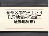 蓟州区考的焊工证可以异地复审吗(焊工证异地复审)