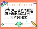 深圳焊工证多久能在网上查出来(深圳焊工证查询时效)