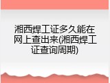 湘西焊工证多久能在网上查出来(湘西焊工证查询周期)
