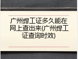 广州焊工证多久能在网上查出来(广州焊工证查询时效)