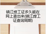 镇江焊工证多久能在网上查出来(镇江焊工证查询周期)