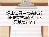 焊工证复审需要到发证地去审吗(焊工证异地复审？)