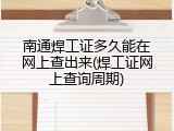 南通焊工证多久能在网上查出来(焊工证网上查询周期)