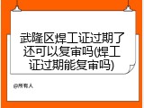 武隆区焊工证过期了还可以复审吗(焊工证过期能复审吗)