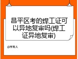 昌平区考的焊工证可以异地复审吗(焊工证异地复审)