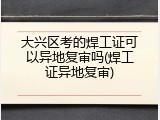 大兴区考的焊工证可以异地复审吗(焊工证异地复审)