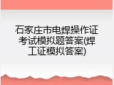 石家庄市电焊操作证考试模拟题答案(焊工证模拟答案)