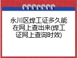 永川区焊工证多久能在网上查出来(焊工证网上查询时效)