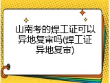 山南考的焊工证可以异地复审吗(焊工证异地复审)