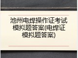 池州电焊操作证考试模拟题答案(电焊证模拟题答案)