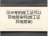 汉中考的焊工证可以异地复审吗(焊工证异地复审)