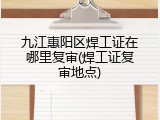 九江惠阳区焊工证在哪里复审(焊工证复审地点)