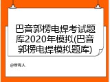 巴音郭楞电焊考试题库2020年模拟(巴音郭楞电焊模拟题库)