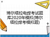博尔塔拉电焊考试题库2020年模拟(博尔塔拉焊考模拟题)
