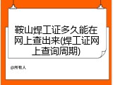 鞍山焊工证多久能在网上查出来(焊工证网上查询周期)
