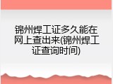 锦州焊工证多久能在网上查出来(锦州焊工证查询时间)