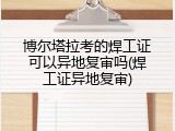 博尔塔拉考的焊工证可以异地复审吗(焊工证异地复审)