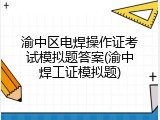 渝中区电焊操作证考试模拟题答案(渝中焊工证模拟题)