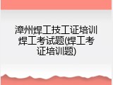 漳州焊工技工证培训焊工考试题(焊工考证培训题)