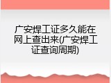 广安焊工证多久能在网上查出来(广安焊工证查询周期)