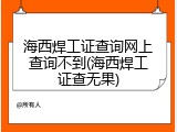 海西焊工证查询网上查询不到(海西焊工证查无果)