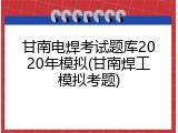 甘南电焊考试题库2020年模拟(甘南焊工模拟考题)