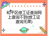 和平区焊工证查询网上查询不到(焊工证查询无果)