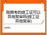 陇南考的焊工证可以异地复审吗(焊工证异地复审)