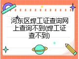 河东区焊工证查询网上查询不到(焊工证查不到)