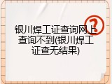 银川焊工证查询网上查询不到(银川焊工证查无结果)