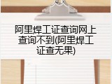 阿里焊工证查询网上查询不到(阿里焊工证查无果)