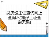 吴忠焊工证查询网上查询不到(焊工证查询无果)