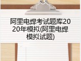 阿里电焊考试题库2020年模拟(阿里电焊模拟试题)