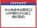 中山电焊考试题库2020年模拟(中山焊工模拟题库)
