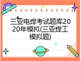 三亚电焊考试题库2020年模拟(三亚焊工模拟题)