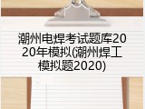 潮州电焊考试题库2020年模拟(潮州焊工模拟题2020)