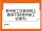 贵州焊工证查询网上查询不到(贵州焊工证查无)