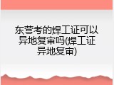 东营考的焊工证可以异地复审吗(焊工证异地复审)