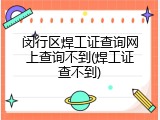 闵行区焊工证查询网上查询不到(焊工证查不到)