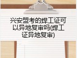 兴安盟考的焊工证可以异地复审吗(焊工证异地复审)
