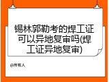 锡林郭勒考的焊工证可以异地复审吗(焊工证异地复审)