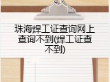 珠海焊工证查询网上查询不到(焊工证查不到)