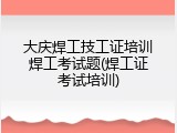 大庆焊工技工证培训焊工考试题(焊工证考试培训)
