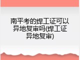 南平考的焊工证可以异地复审吗(焊工证异地复审)