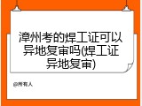 漳州考的焊工证可以异地复审吗(焊工证异地复审)