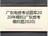 广东电焊考试题库2020年模拟(广东焊考模拟题2020)